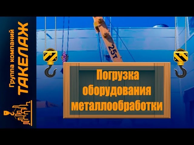 Такелажные работы по погрузке оборудования металлообработки - Гк "Такелаж" смотреть онлайн
