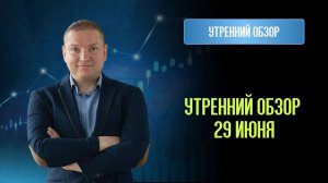Обзор рынка 29 июня.