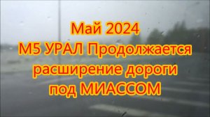 Май 2024 М5 УРАЛ Продолжается расширение дороги под МИАССОМ