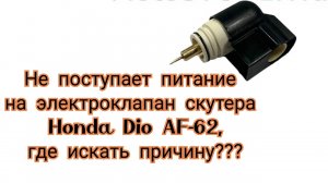 Не поступает питание на электроклапан скутера Honda Dio AF 62, где искать причину???