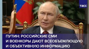 Путин: российские СМИ и военкоры дают всеобъемлющую и объективную информацию