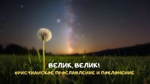 Велик, велик! Христианское прославление и поклонение