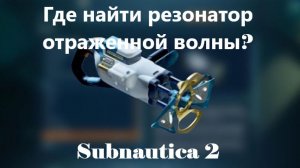 Где найти резонатор отраженной волны в Subnautica 2 (Сабнатика 2)