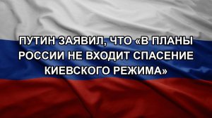 Путин заявил, что «в планы России не входит спасение Киевского режима»