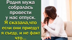 Родня мужа опять собралась провести у нас отпуск. Я сказала , что... Истории из жизни