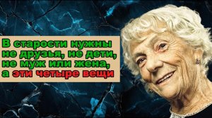 В старости нужны не друзья, не дети, не муж или жена, а эти четыре вещи