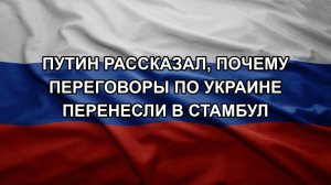 Путин рассказал, почему переговоры по Украине перенесли в Стамбул