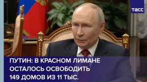 Путин: в Красном Лимане осталось освободить 149 домов из 11 тыс.