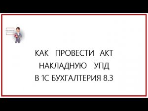 Как провести накладную, акт, УПД в 1С Бухгалтерия 8.3