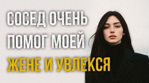 Истории измен - Сосед очень помог моей жене и увлекся