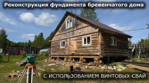 Реконструкция фундамента бревенчатого дома- С ИСПОЛЬЗОВАНИЕМ ВИНТОВЫХ СВАЙ