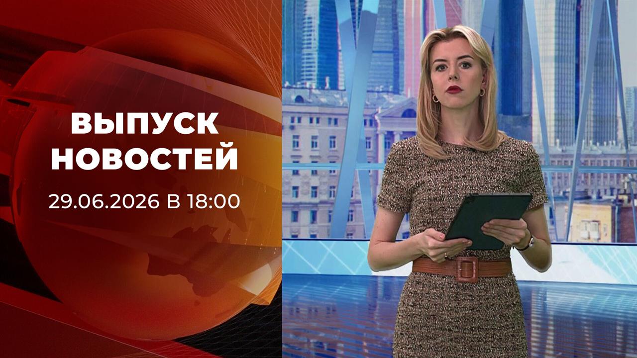 Выпуск новостей в 18:00 от 29.06.2026 смотреть онлайн