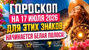 Гороскоп на 17 июля 2026 🔥 Для этих знаков начинается белая полоса!