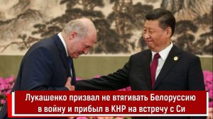 Лукашенко призвал не втягивать Белоруссию в войну и прибыл в КНР на встречу с Си