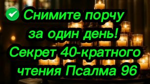 ⚡ СНИМИТЕ ПОРЧУ ЗА ОДИН ДЕНЬ! СЕКРЕТ 40-КРАТНОГО ЧТЕНИЯ ПСАЛМА 96