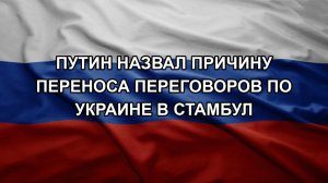 Путин назвал причину переноса переговоров по Украине в Стамбул