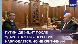 Путин: дефицит после ударов ВСУ по энергетике наблюдается, но не критичный