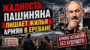 Пашинян лишает права армян на своё жильё в Ереване.