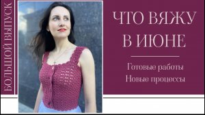ЧТО ВЯЖУ В ИЮНЕ || Готовые работы и новые процессы