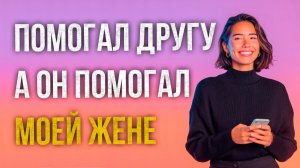 Истории измен - Помогал другу, а он помога моей жене