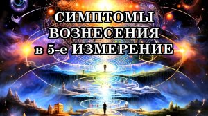 СИМПТОМЫ ВОЗНЕСЕНИЯ в 5-е ИЗМЕРЕНИЕ и характеристики возносящихся людей