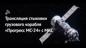 Прямая трансляция стыковки грузового корабля Прогресс МС-24 с МКС