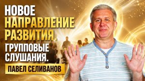 Павел Селиванов. Новое направление развития. Групповые слушания