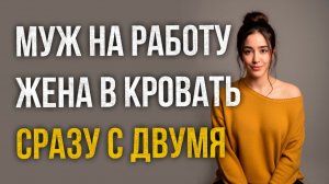 Истории измен - Мужа на работу жена в кровать сразу с двумя
