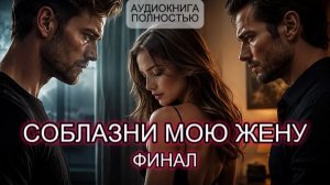 СОБЛАЗНИ МОЮ ЖЕНУ | ФИНАЛ | АУДИОКНИГА ПОЛНОСТЬЮ | ЛЮБОВНЫЙ РОМАН