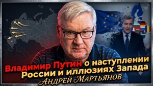 📍Андрей Мартьянов | Владимир Путин о наступлении России и иллюзиях Запада