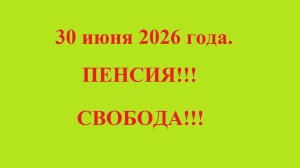 30 июня 2026 года. ПЕНСИЯ!!! СВОБОДА!!!