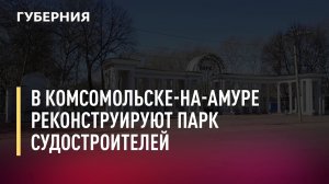 В Комсомольске-на-Амуре реконструируют парк судостроителей. Новости. 13/09/2021