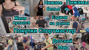 ПОКУПКИ СПОРТМАСТЕР/ДЕТСКИЙ МИР/ЕЗДИЛИ НА РЫНОК/ПИЖАМЫ/НИЖНЕЕ БЕЛЬЕ/ЖЕНЯ КУПАЛСЯ В РЕЧКЕ