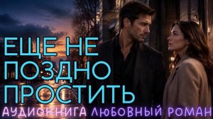ЕЩЕ НЕ ПОЗДНО ПРОСТИТЬ: СЛУШАТЬ АУДИОКНИГА ЛЮБОВНЫЙ РОМАН