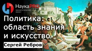 Политика: искусство и область знания – Сергей Ребров | Лекции по политической философии | Научпоп