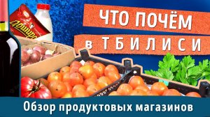 ГДЕ и ЧТО покупать в магазинах в ТБИЛИСИ. Обзор продуктовых магазинов