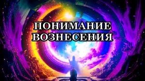 ПОНИМАНИЕ ВОЗНЕСЕНИЯ. ЧТО МЫ МОЖЕМ ЧУВСТВОВАТЬ ПРИ ВОЗНЕСЕНИИ?