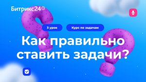 3 урок. Как ставить задачи: дедлайны, чек-листы, контроль выполнения. Курс по задачам в Битрикс24