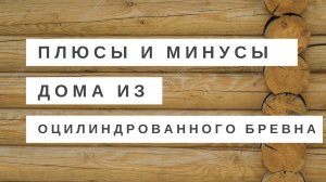 Плюсы и минусы дома из оцилиндрованного бревна
