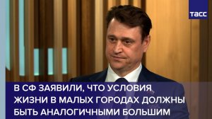 В СФ заявили, что условия жизни в малых городах должны быть аналогичными большим