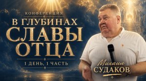 Конференция «В глубинах славы Отца» | проповедь п. Михаила Судакова, 1 часть