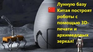 Лунную базу Китая построят роботы с помощью 3D-печати и архимедовых зеркал!