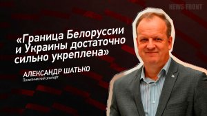 «Граница Белоруссии и Украины достаточно сильно укреплена» - Александр Шатько