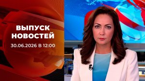 Выпуск новостей в 12:00 от 30.06.2026