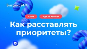 4 урок. Как расставлять приоритеты и не забывать поручения. Курс по задачам в Битрикс24