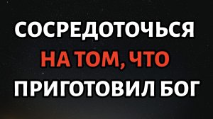 Бог говорит: сохраняй сосредоточенность и доверяй пути, который Он для тебя уготовал