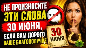 Не произнесите это 30 июня. Если дорого благополучие.