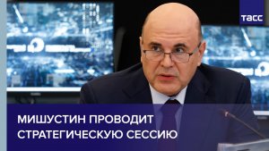 Мишустин проводит стратегическую сессию