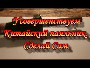 Усовершенствуем Китайский паяльник.Сделай Сам.