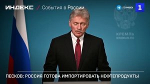 Песков: Россия готова импортировать нефтепродукты